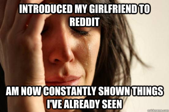 Introduced my girlfriend to reddit am now constantly shown things I've already seen  First World Problems