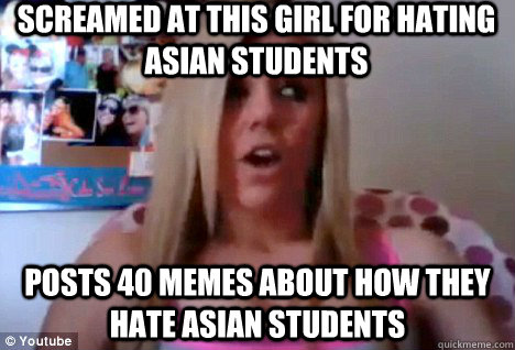 Screamed at this girl for hating asian students Posts 40 memes about how they hate asian students - Screamed at this girl for hating asian students Posts 40 memes about how they hate asian students  IU Hypocracy