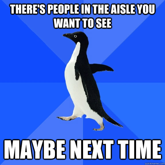 There's people in the aisle you want to see Maybe next time  Socially Awkward Penguin