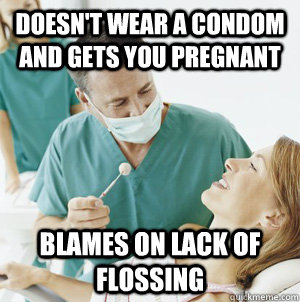 Doesn't wear a condom and gets you pregnant Blames on lack of flossing  Scumbag Dentist