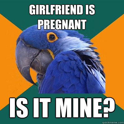Girlfriend is pregnant is it mine?  Paranoid Parrot