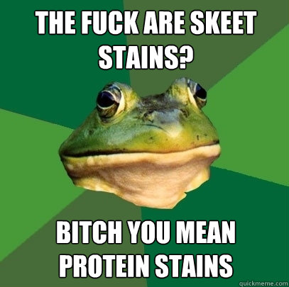 the fuck are skeet stains? bitch you mean protein stains  Foul Bachelor Frog