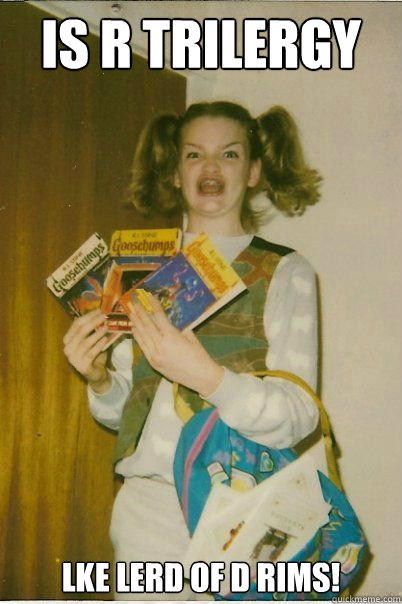 IS R TRILERGY LKE LERD OF D RIMS!  BERKS