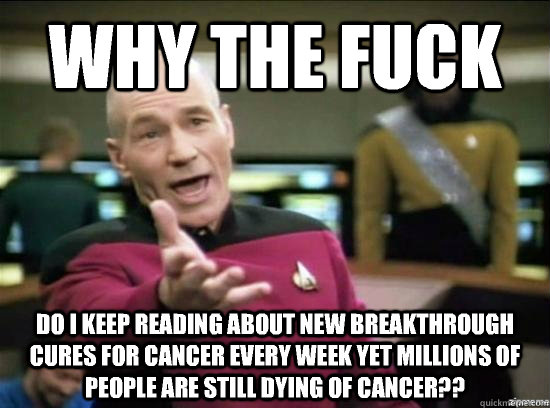 Why the fuck Do I keep reading about new breakthrough cures for cancer every week yet millions of people are still dying of cancer??  Annoyed Picard HD