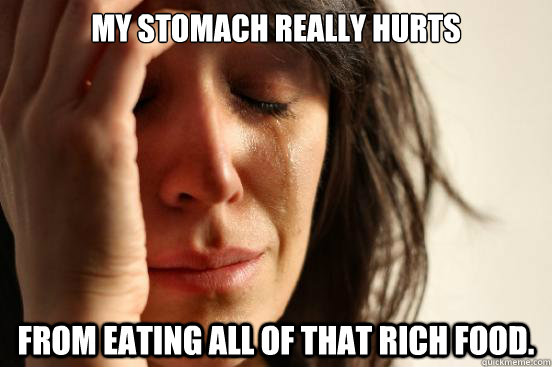 My stomach really hurts from eating all of that rich food.  First World Problems