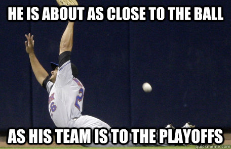 He Is about as close to the ball as his team is to the playoffs  Mets suck