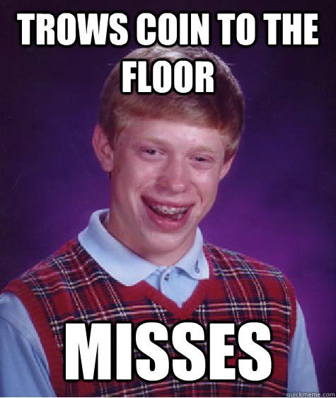 Trows coin to the floor Misses - Trows coin to the floor Misses  Bad Luck Brian strikes again!