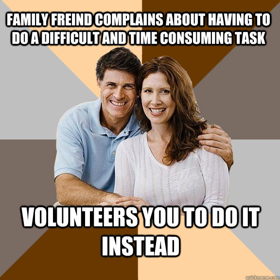 family freind complains about having to do a difficult and time consuming task Volunteers you to do it instead  Scumbag Parents