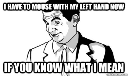 I have to mouse with my left hand now if you know what i mean   if you know what i mean
