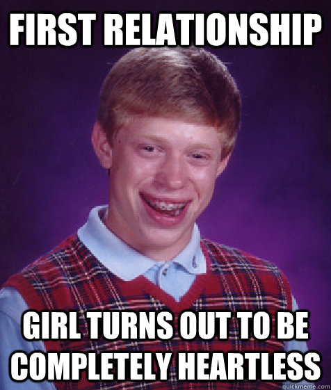 First Relationship Girl Turns out to be completely Heartless  Bad Luck Brian