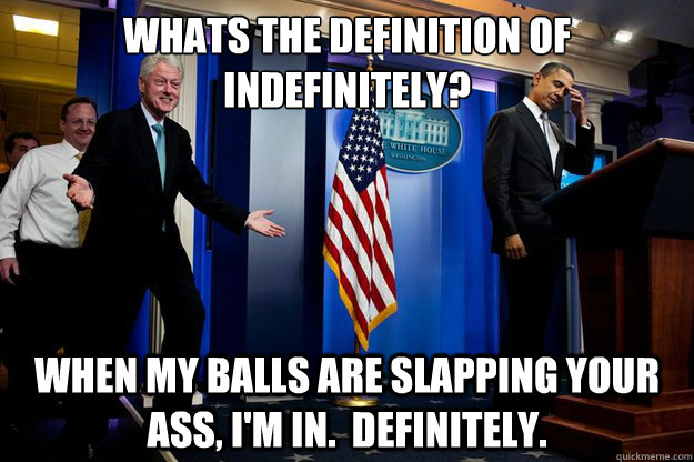 Whats the definition of indefinitely? When my balls are slapping your ass, I'm in.  Definitely. - Whats the definition of indefinitely? When my balls are slapping your ass, I'm in.  Definitely.  Misc