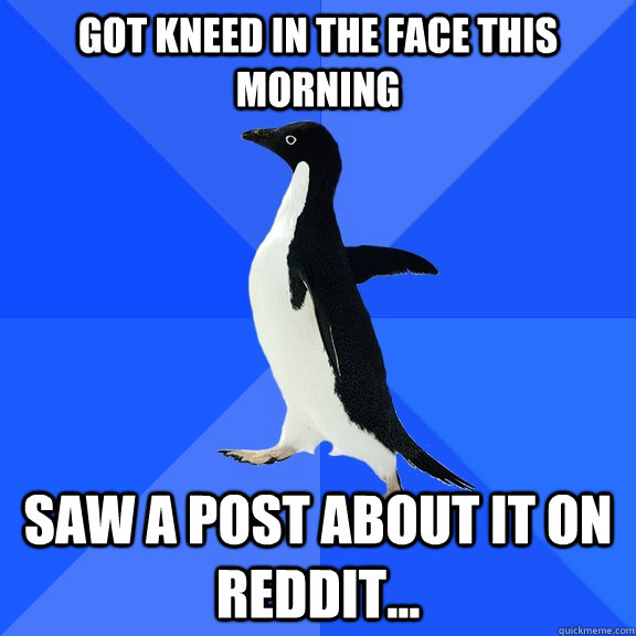 Got kneed in the face this morning saw a post about it on reddit...  Socially Awkward Penguin