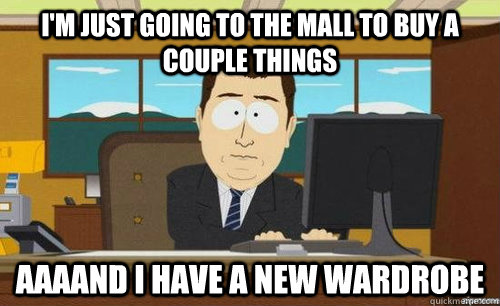 I'm just going to the mall to buy a couple things Aaaand I have a new wardrobe - I'm just going to the mall to buy a couple things Aaaand I have a new wardrobe  Aand its gone