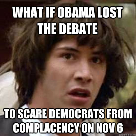what if obama lost the debate to scare democrats from complacency on nov 6 - what if obama lost the debate to scare democrats from complacency on nov 6  conspiracy keanu