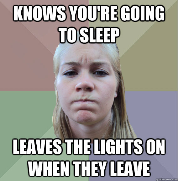 Knows you're going to sleep leaves the lights on when they leave - Knows you're going to sleep leaves the lights on when they leave  Scumbag Roommate