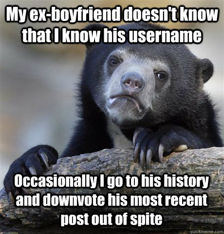 My ex-boyfriend doesn't know that I know his username Occasionally I go to his history and downvote his most recent post out of spite  Confession Bear