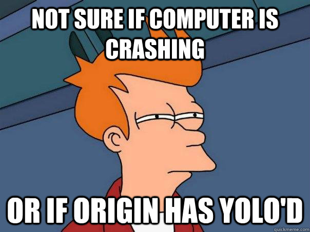 Not sure if computer is crashing Or if Origin has YOLO'd  Futurama Fry