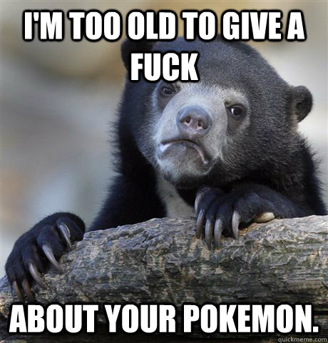 I'm too old to give a fuck About your pokemon. - I'm too old to give a fuck About your pokemon.  Confession Bear