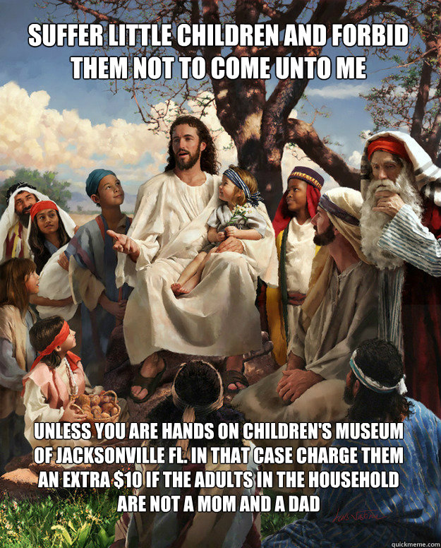 Suffer little children and forbid them not to come unto me Unless you are hands on Children's Museum of Jacksonville FL. In that case Charge them an extra $10 if the adults in the household are not a mom and a dad  Story Time Jesus