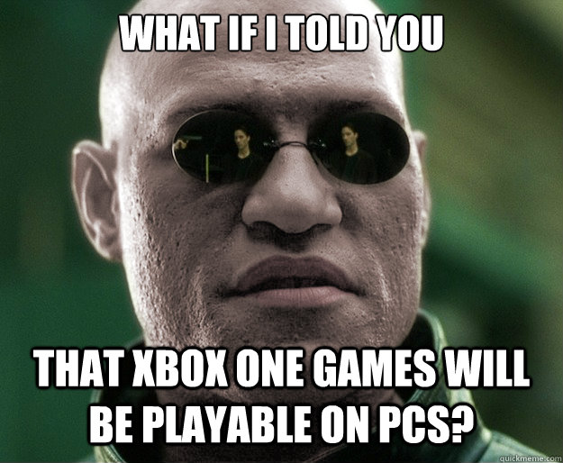 What if i told you that xbox one games will be playable on PCs?  White Morphius