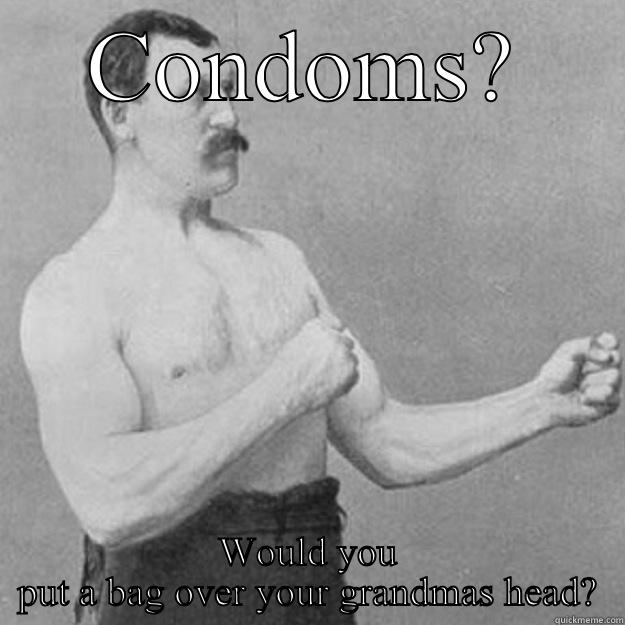 CONDOMS? WOULD YOU PUT A BAG OVER YOUR GRANDMAS HEAD? overly manly man