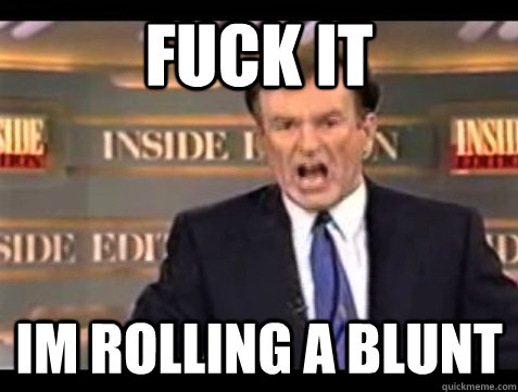FUCK IT im rolling a blunt  Angry Bill