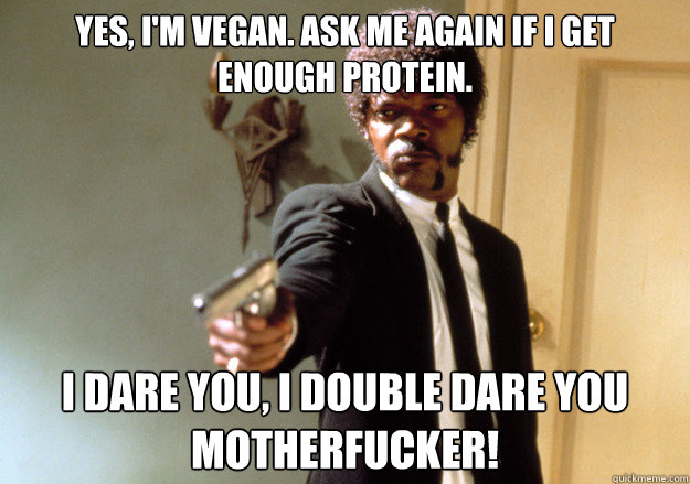 Yes, I'm vegan. Ask me again if I get enough protein. i dare you, i double dare you motherfucker!  Samuel L Jackson