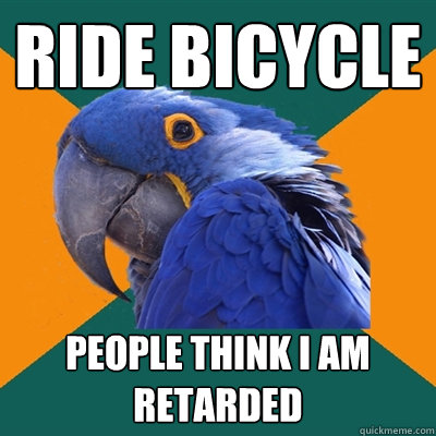 ride bicycle people think i am retarded   Paranoid Parrot