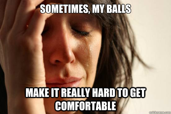 Sometimes, my balls make it really hard to get comfortable  First World Problems