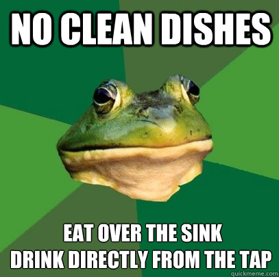 No clean dishes  Eat over the sink
Drink directly from the tap  Foul Bachelor Frog