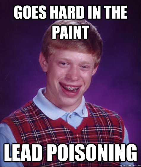 goes hard in the paint lead poisoning  Bad Luck Brian