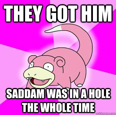 They got him Saddam was in a hole the whole time  Slowpoke