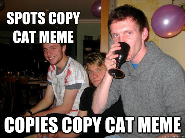 Spots Copy 
Cat Meme Copies Copy Cat Meme - Spots Copy 
Cat Meme Copies Copy Cat Meme  Revision Advice Dave