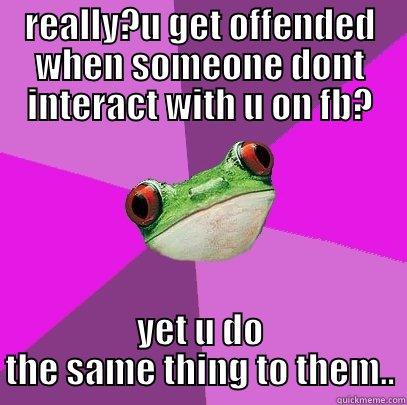 REALLY?U GET OFFENDED WHEN SOMEONE DONT INTERACT WITH U ON FB? YET U DO THE SAME THING TO THEM.. Foul Bachelorette Frog
