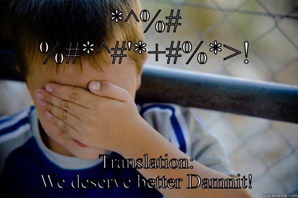 I just can't deal - *^%# %#*^#'*+#%*>! TRANSLATION: WE DESERVE BETTER DAMNIT! Confession kid