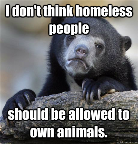 I don't think homeless people should be allowed to own animals.  Confession Bear
