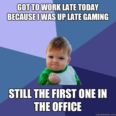 Got to work late today because I was up late gaming Still the first one in the office  Success Kid
