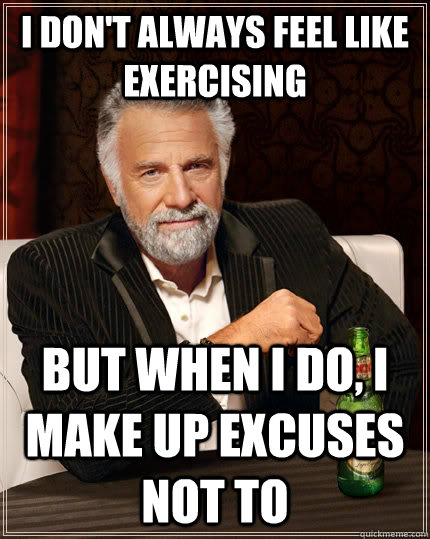 I don't always feel like exercising  but when I do, I make up excuses not to  The Most Interesting Man In The World