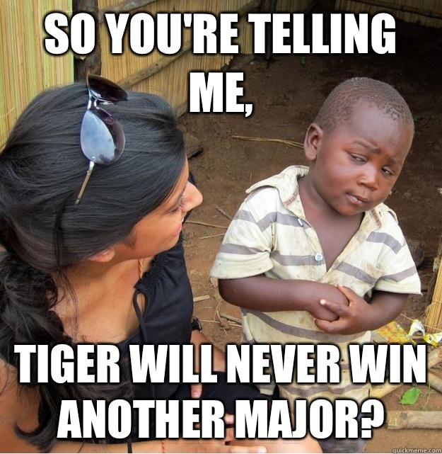 So you're telling me, Tiger will never win another major?  Skeptical Third World Kid