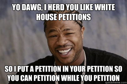 yo dawg, i herd you like white house petitions so i put a petition in your petition so you can petition while you petition - yo dawg, i herd you like white house petitions so i put a petition in your petition so you can petition while you petition  Yo dawg i herd u like unit tests