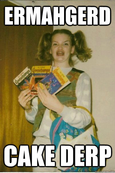 ERMAHGERD cake derp  ERMAHGERD CERDPREH