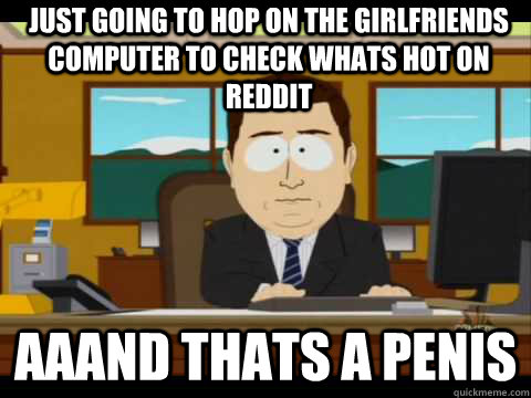 Just going to hop on the girlfriends computer to check whats Hot on reddit Aaand thats a penis  