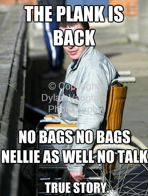 the plank is back  no bags no bags nellie as well NO TALK  True story.  Tootsie Barry