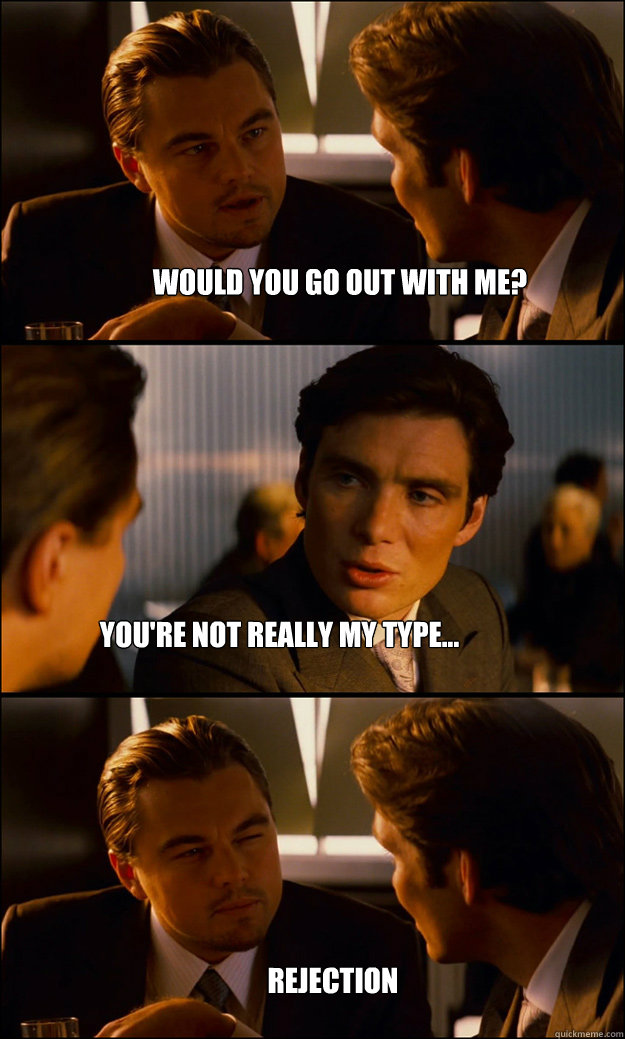Would you go out with me? You're not really my type... REJECTION  Inception