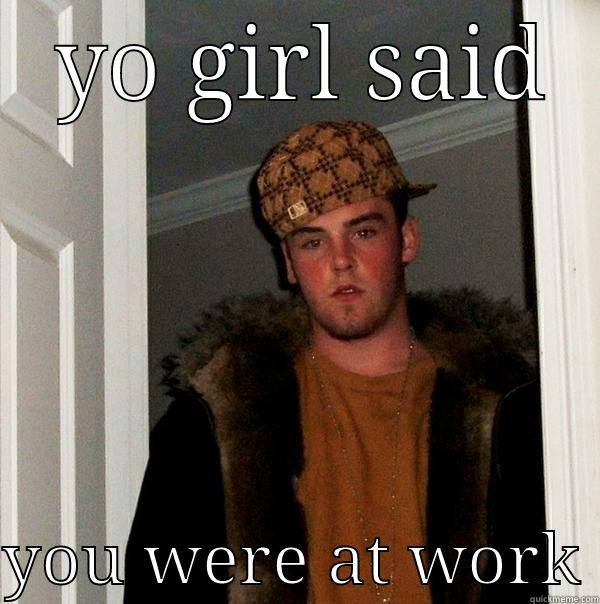  YO GIRL SAID  YOU WERE AT WORK Scumbag Steve