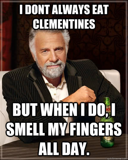 I dont always eat Clementines But when i do, i smell my fingers all day.  The Most Interesting Man In The World