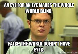 An eye for an eye makes the whole world blind. FALSE. The world doesn't have eyes. - An eye for an eye makes the whole world blind. FALSE. The world doesn't have eyes.  Dwight False