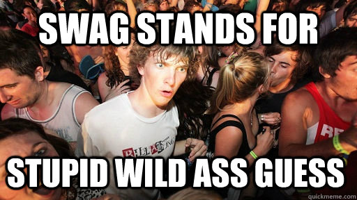 SWAG stands for Stupid Wild Ass Guess - SWAG stands for Stupid Wild Ass Guess  Sudden Clarity Clarence