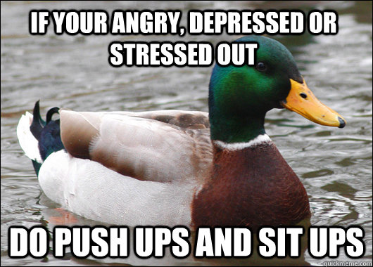 If your angry, depressed or stressed out do push ups and sit ups  Actual Advice Mallard