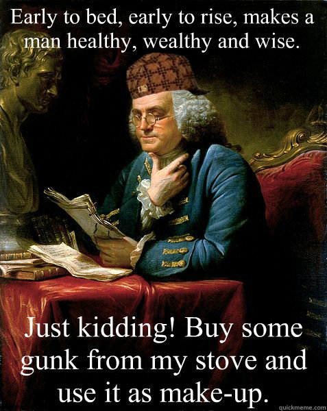 Early to bed, early to rise, makes a man healthy, wealthy and wise. Just kidding! Buy some gunk from my stove and use it as make-up.  Scumbag Ben Franklin